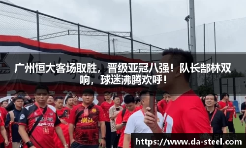 广州恒大客场取胜，晋级亚冠八强！队长郜林双响，球迷沸腾欢呼！