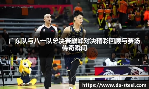 广东队与八一队总决赛巅峰对决精彩回顾与赛场传奇瞬间