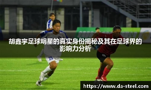 胡鑫宇足球明星的真实身份揭秘及其在足球界的影响力分析