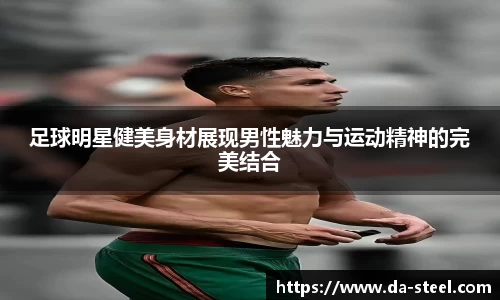 足球明星健美身材展现男性魅力与运动精神的完美结合